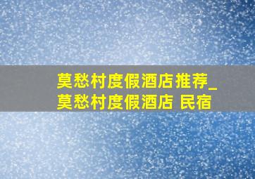 莫愁村度假酒店推荐_莫愁村度假酒店 民宿